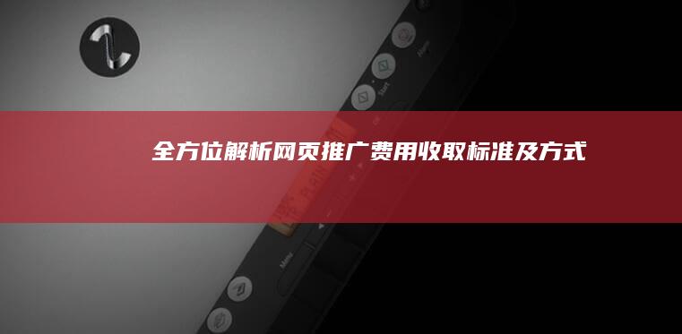 全方位解析：网页推广费用收取标准及方式